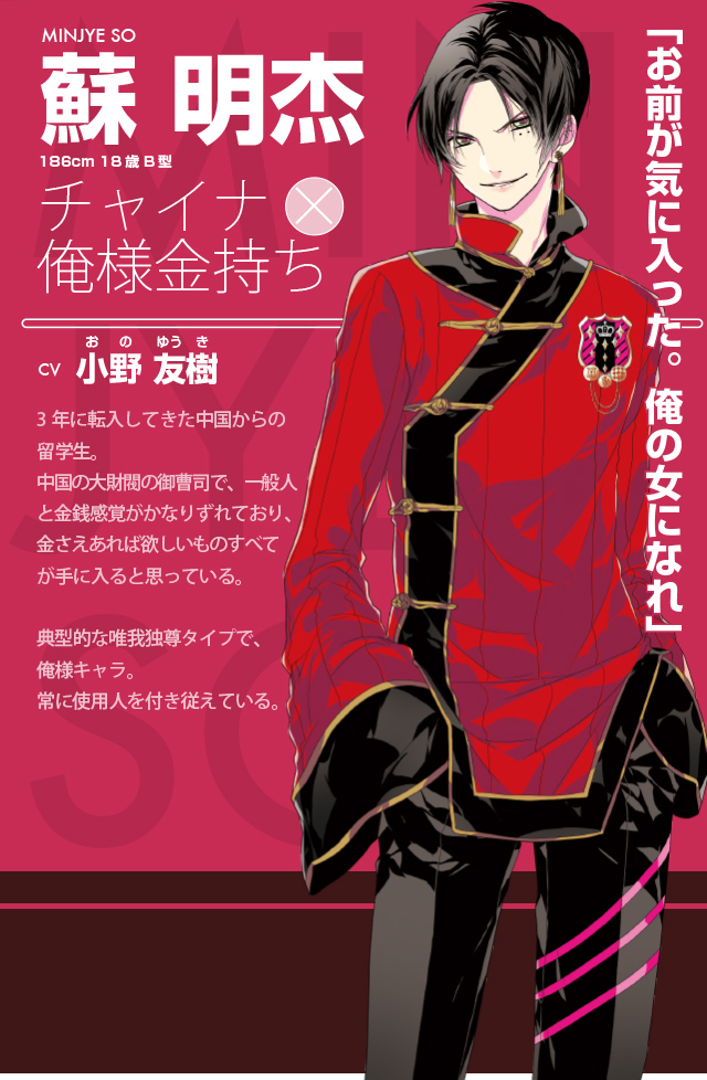 蘇 明杰|小野 友樹|チャイナ×俺様金持ち|3年に転入してきた中国からの留学生。中国の大財閥の御曹司で、一般人と金銭感覚がかなりずれており、金さえあれば欲しいものすべてが手に入ると思っている。典型的な唯我独尊タイプで、俺様キャラ。常に使用人を付き従えている。